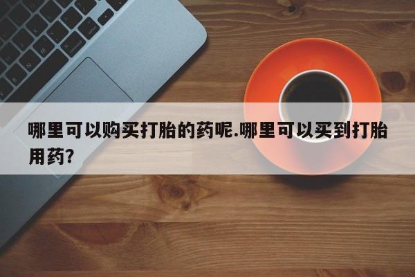 沙县打胎药私人店哪里可以购买打胎的药呢.哪里可以买到打胎用药？