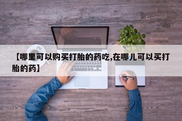 沙县打胎药私人店【哪里可以购买打胎的药吃,在哪儿可以买打胎的药】