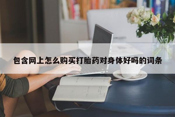 沙县打胎药私人店包含网上怎么购买打胎药对身体好吗的词条