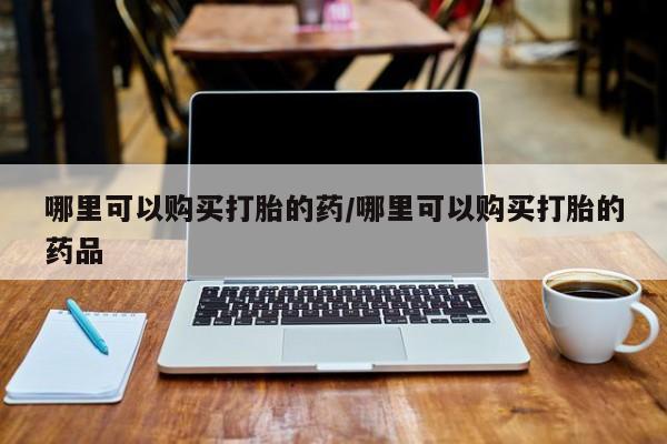沙县打胎药私人店哪里可以购买打胎的药/哪里可以购买打胎的药品