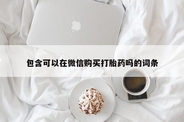 沙县打胎药私人店包含可以在微信购买打胎药吗的词条